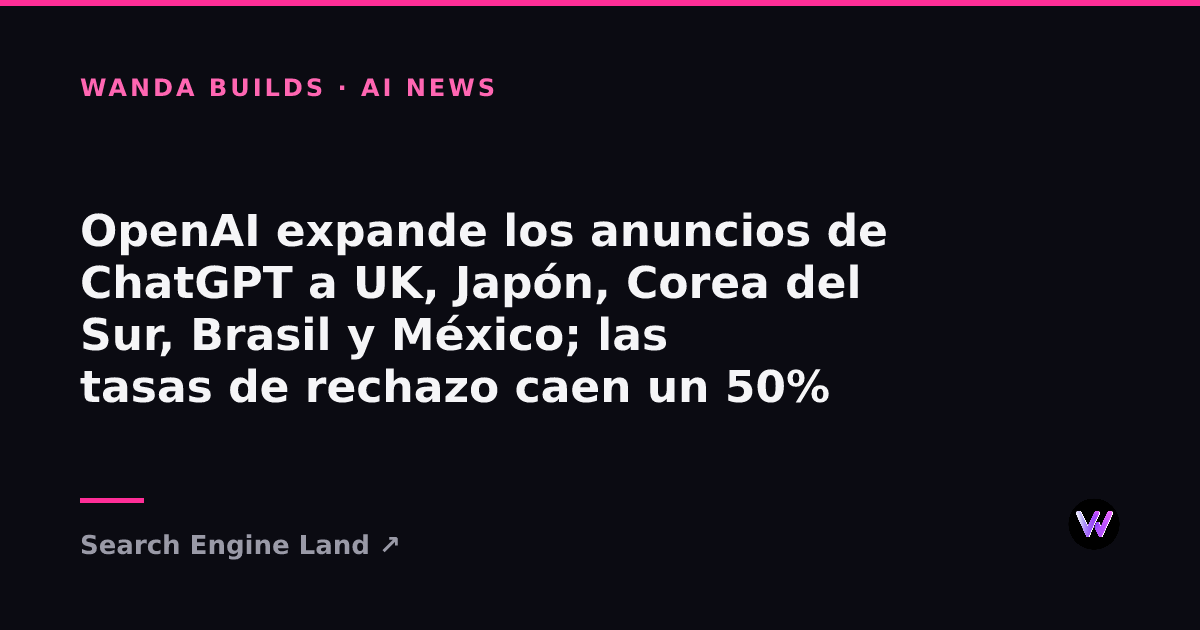 OpenAI Expands ChatGPT Ads to UK, Japan, South Korea, Brazil, and Mexico as Dismissal Rates Drop 50%