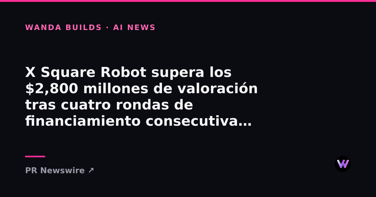 X Square Robot Surpasses $2.8 Billion Valuation After Four Consecutive Funding Rounds for Physical AI
